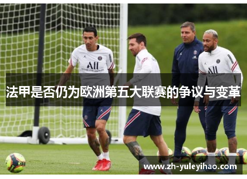 法甲是否仍为欧洲第五大联赛的争议与变革 法甲是否仍为欧洲第五大联赛的争议与变革