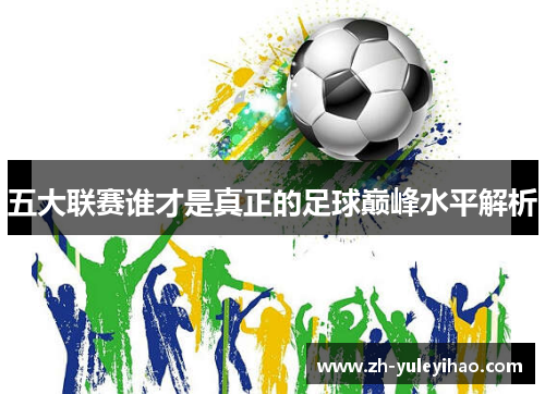 五大联赛谁才是真正的足球巅峰水平解析 五大联赛谁才是真正的足球巅峰水平解析
