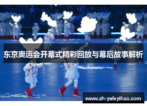 东京奥运会开幕式精彩回放与幕后故事解析