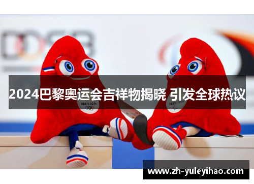 2024巴黎奥运会吉祥物揭晓 引发全球热议 2024巴黎奥运会吉祥物揭晓 引发全球热议